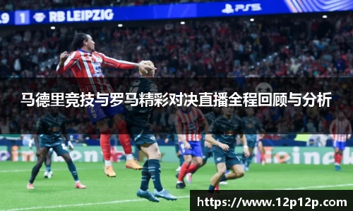 马德里竞技与罗马精彩对决直播全程回顾与分析